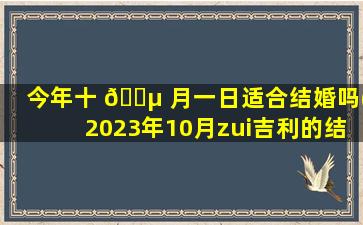 今年十 🐵 月一日适合结婚吗(2023年10月zui
吉利的结婚日子)